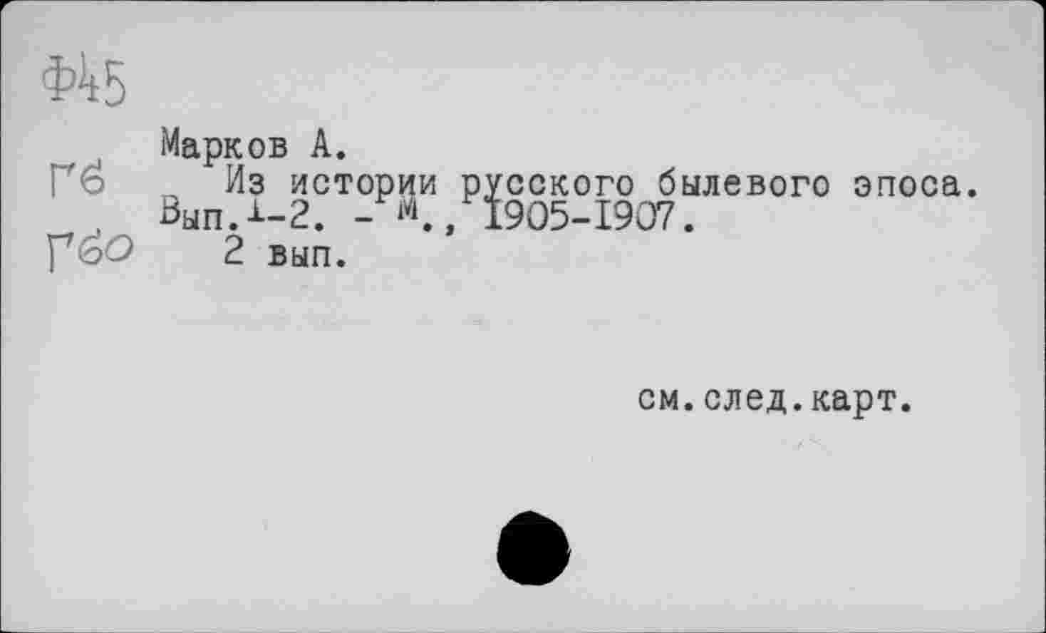 ﻿Марков А.
Из истории
, ВыпЛ-З. - 1\, УёО 2 вып.
русского былевого эпоса. 1905-1907.
см.след.карт.